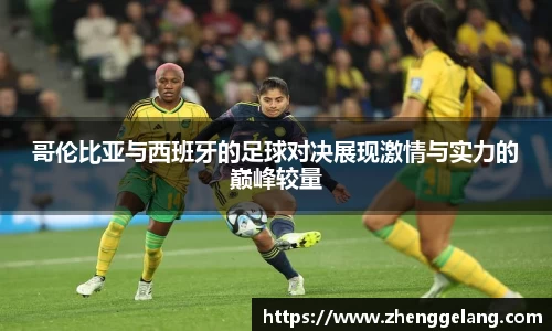 哥伦比亚与西班牙的足球对决展现激情与实力的巅峰较量